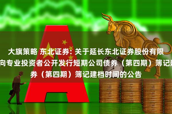 大旗策略 东北证券: 关于延长东北证券股份有限公司2025年面向专业投资者公开发行短期公司债券（第四期）簿记建档时间的公告