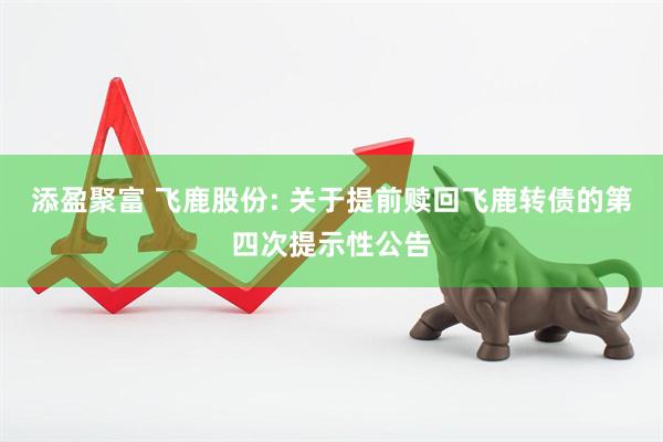 添盈聚富 飞鹿股份: 关于提前赎回飞鹿转债的第四次提示性公告