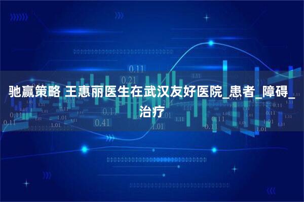 驰赢策略 王惠丽医生在武汉友好医院_患者_障碍_治疗