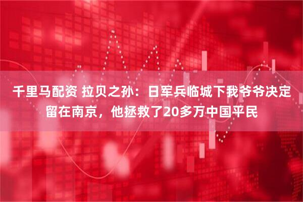 千里马配资 拉贝之孙：日军兵临城下我爷爷决定留在南京，他拯救了20多万中国平民