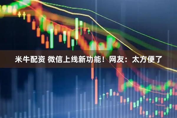米牛配资 微信上线新功能！网友：太方便了