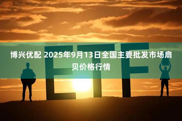博兴优配 2025年9月13日全国主要批发市场扇贝价格行情