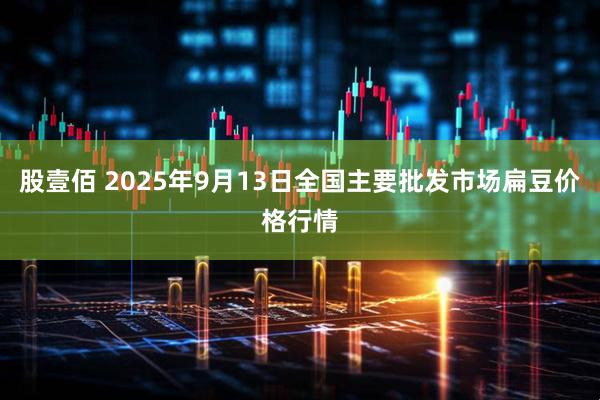 股壹佰 2025年9月13日全国主要批发市场扁豆价格行情