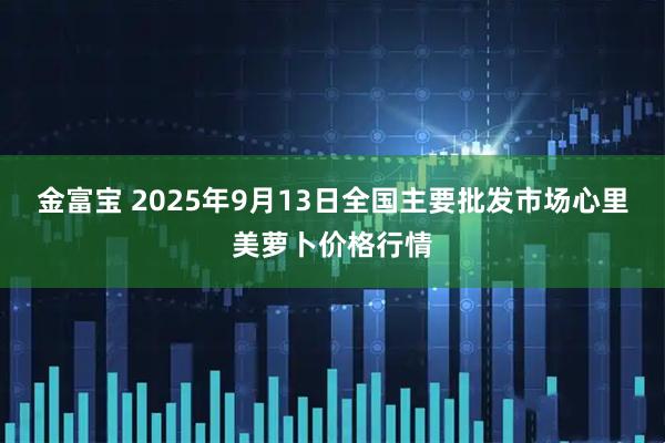 金富宝 2025年9月13日全国主要批发市场心里美萝卜价格行情