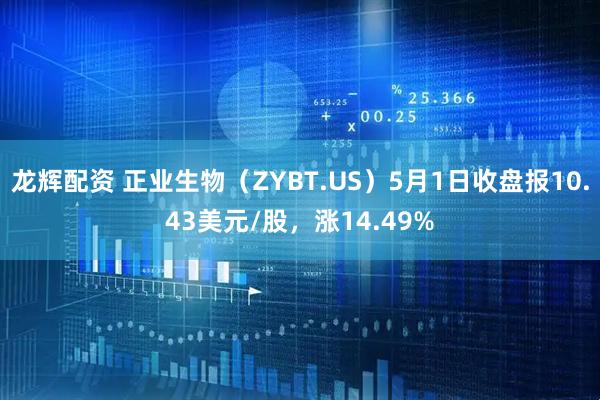 龙辉配资 正业生物（ZYBT.US）5月1日收盘报10.43美元/股，涨14.49%