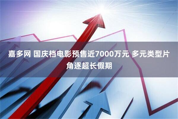 嘉多网 国庆档电影预售近7000万元 多元类型片角逐超长假期