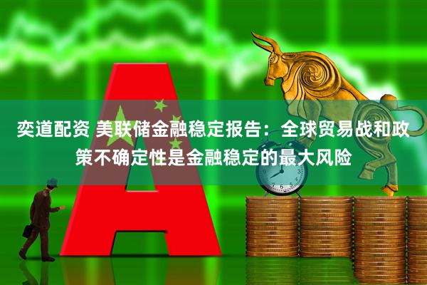 奕道配资 美联储金融稳定报告：全球贸易战和政策不确定性是金融稳定的最大风险