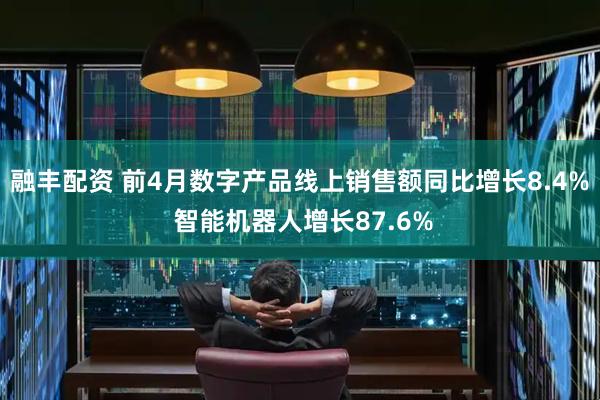 融丰配资 前4月数字产品线上销售额同比增长8.4% 智能机器人增长87.6%