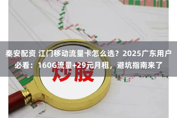 秦安配资 江门移动流量卡怎么选？2025广东用户必看：160G流量+29元月租，避坑指南来了