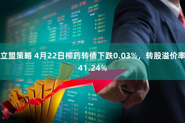 立盟策略 4月22日柳药转债下跌0.03%，转股溢价率41.24%