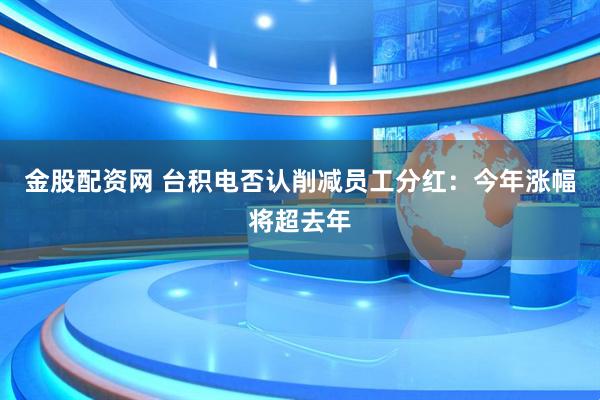 金股配资网 台积电否认削减员工分红：今年涨幅将超去年